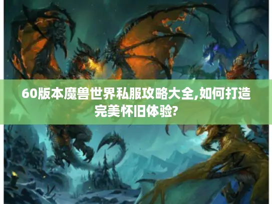60版本魔兽世界私服攻略大全,如何打造完美怀旧体验?