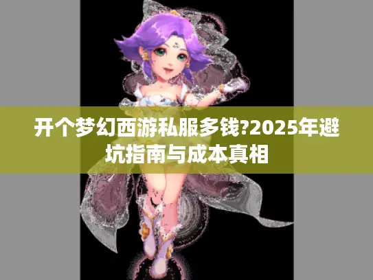 开个梦幻西游私服多钱?2025年避坑指南与成本真相