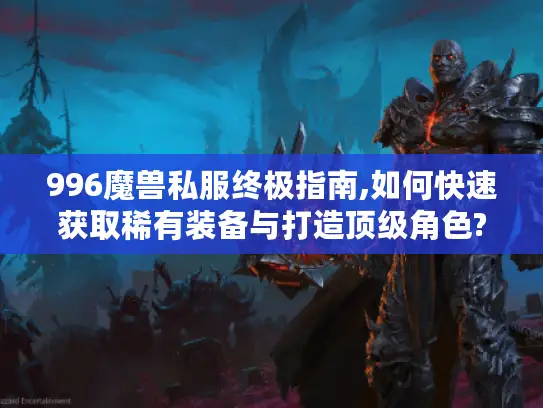 996魔兽私服终极指南,如何快速获取稀有装备与打造顶级角色?