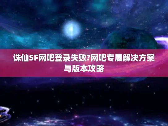 诛仙SF网吧登录失败?网吧专属解决方案与版本攻略