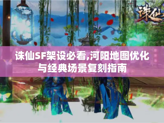 诛仙SF架设必看,河阳地图优化与经典场景复刻指南