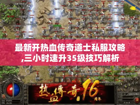 最新开热血传奇道士私服攻略,三小时速升35级技巧解析