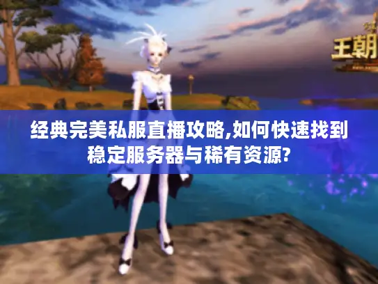 经典完美私服直播攻略,如何快速找到稳定服务器与稀有资源?