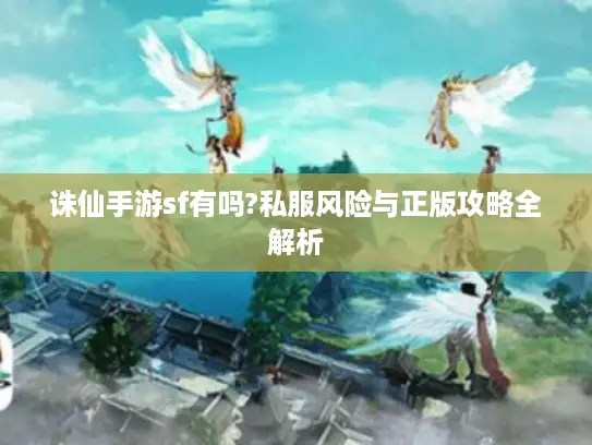 诛仙手游sf有吗?私服风险与正版攻略全解析 诛仙手游sf有吗?私服风险与正版攻略全解析