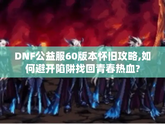DNF公益服60版本怀旧攻略,如何避开陷阱找回青春热血?