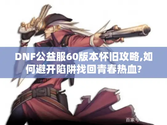 DNF公益服60版本怀旧攻略,如何避开陷阱找回青春热血?