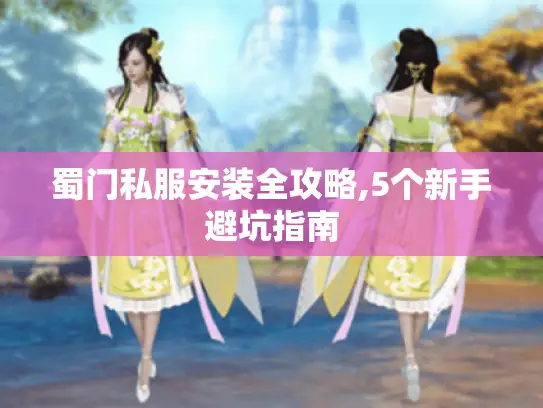蜀门私服安装全攻略,5个新手避坑指南 蜀门私服安装全攻略,5个新手避坑指南