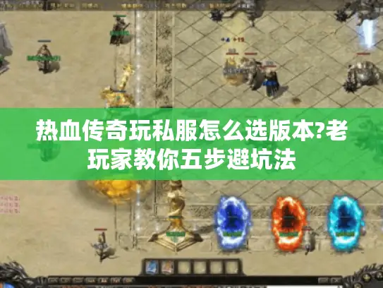 热血传奇玩私服怎么选版本?老玩家教你五步避坑法