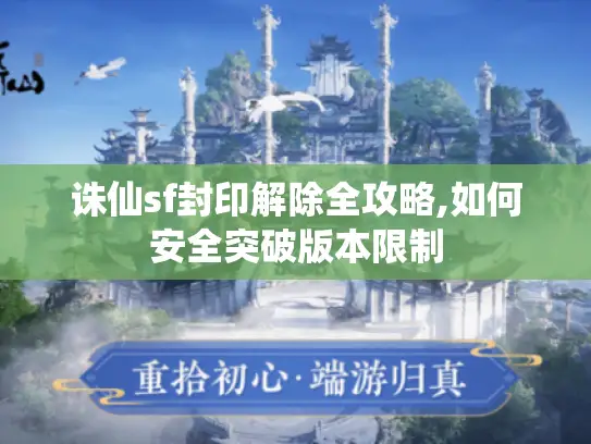 诛仙sf封印解除全攻略,如何安全突破版本限制 诛仙sf封印解除全攻略,如何安全突破版本限制