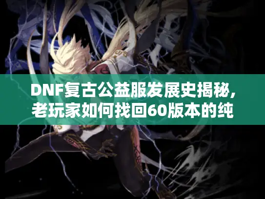 DNF复古公益服发展史揭秘,老玩家如何找回60版本的纯粹乐趣? DNF复古公益服发展史揭秘,老玩家如何找回60版本的纯粹乐趣?