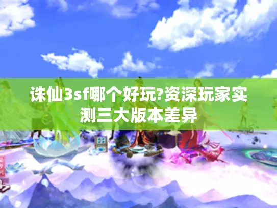 诛仙3sf哪个好玩?资深玩家实测三大版本差异