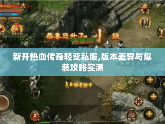 新开热血传奇轻变私服,版本差异与爆装攻略实测