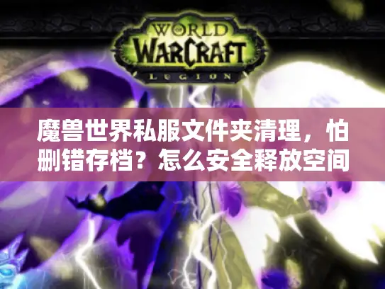 魔兽世界私服文件夹清理，怕删错存档？怎么安全释放空间
