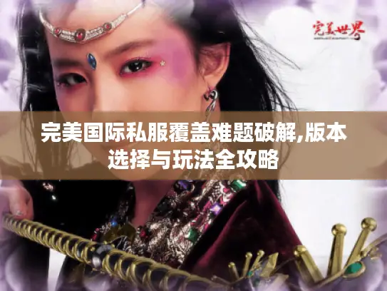 完美国际私服覆盖难题破解,版本选择与玩法全攻略 完美国际私服覆盖难题破解,版本选择与玩法全攻略