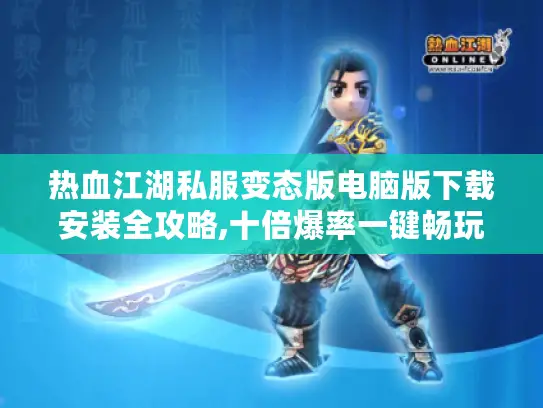 热血江湖私服变态版电脑版下载安装全攻略,十倍爆率一键畅玩