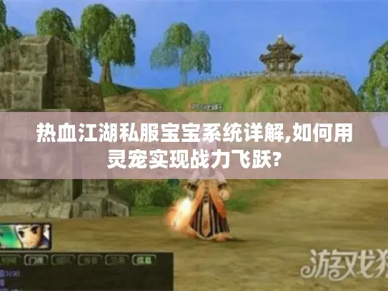 热血江湖私服宝宝系统详解,如何用灵宠实现战力飞跃? 热血江湖私服宝宝系统详解,如何用灵宠实现战力飞跃?