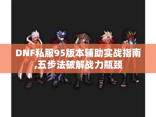 DNF私服95版本辅助实战指南,五步法破解战力瓶颈 DNF私服95版本辅助实战指南,五步法破解战力瓶颈