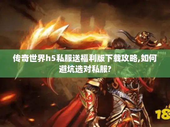 传奇世界h5私服送福利版下载攻略,如何避坑选对私服?