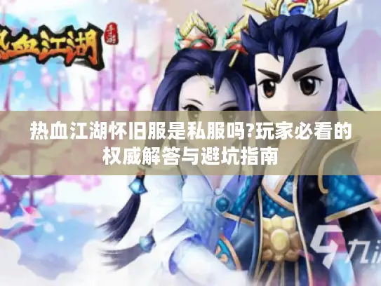 热血江湖怀旧服是私服吗?玩家必看的权威解答与避坑指南