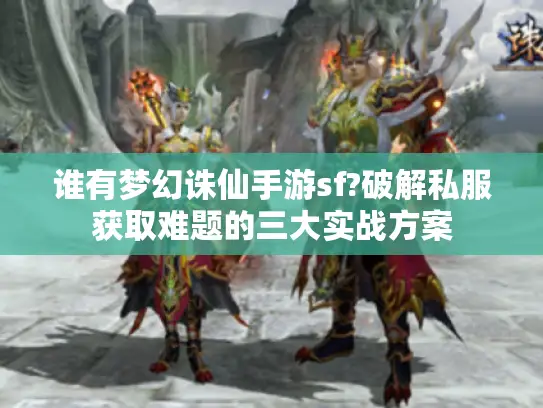 谁有梦幻诛仙手游sf?破解私服获取难题的三大实战方案