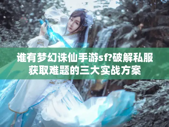 谁有梦幻诛仙手游sf?破解私服获取难题的三大实战方案