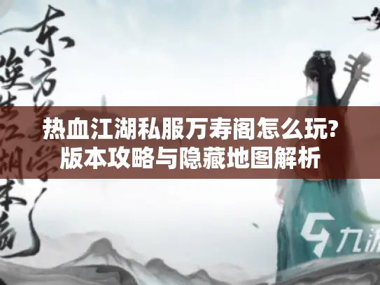 热血江湖私服万寿阁怎么玩?版本攻略与隐藏地图解析 热血江湖私服万寿阁怎么玩?版本攻略与隐藏地图解析