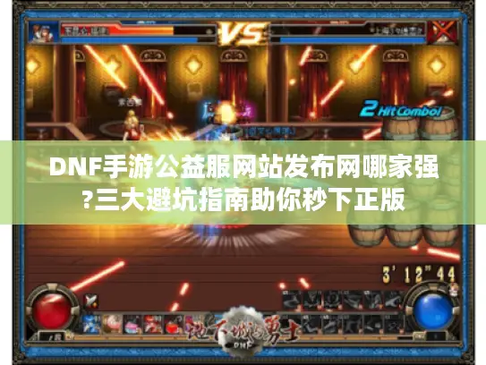 DNF手游公益服网站发布网哪家强?三大避坑指南助你秒下正版