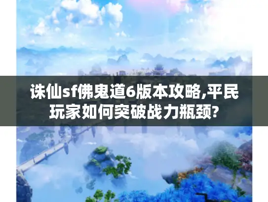 诛仙sf佛鬼道6版本攻略,平民玩家如何突破战力瓶颈?