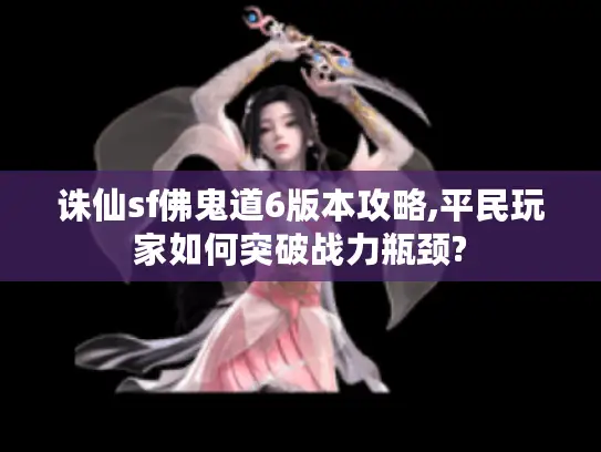 诛仙sf佛鬼道6版本攻略,平民玩家如何突破战力瓶颈?