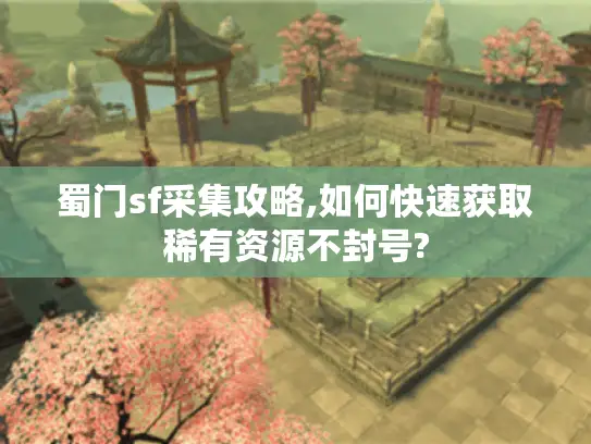 蜀门sf采集攻略,如何快速获取稀有资源不封号?