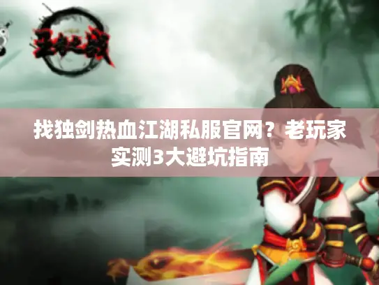 找独剑热血江湖私服官网?老玩家实测3大避坑指南 找独剑热血江湖私服官网?老玩家实测3大避坑指南