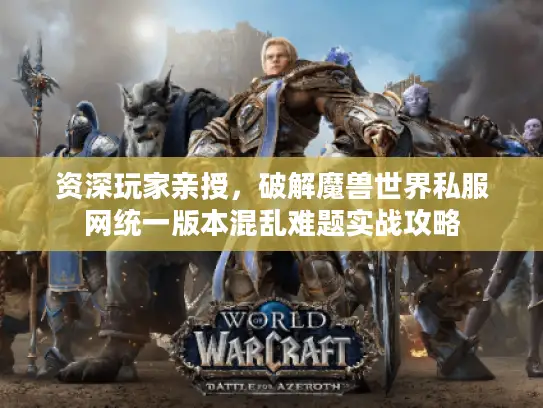 资深玩家亲授,破解魔兽世界私服网统一版本混乱难题实战攻略 资深玩家亲授,破解魔兽世界私服网统一版本混乱难题实战攻略