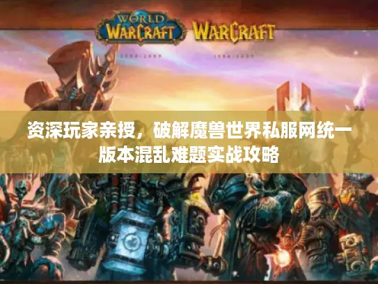 资深玩家亲授,破解魔兽世界私服网统一版本混乱难题实战攻略 资深玩家亲授,破解魔兽世界私服网统一版本混乱难题实战攻略