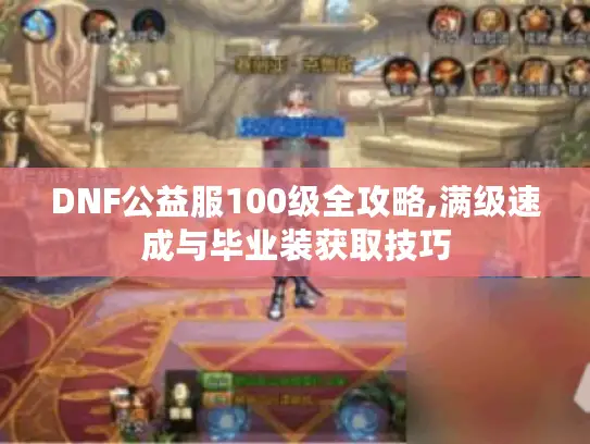 DNF公益服100级全攻略,满级速成与毕业装获取技巧 DNF公益服100级全攻略,满级速成与毕业装获取技巧