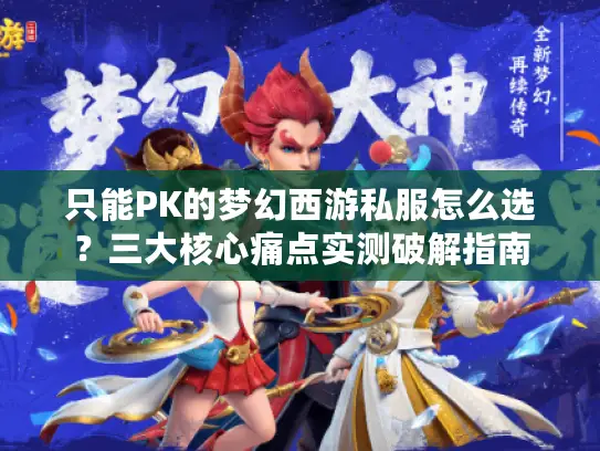 只能PK的梦幻西游私服怎么选？三大核心痛点实测破解指南