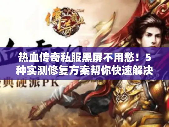 热血传奇私服黑屏不用愁！5种实测修复方案帮你快速解决
