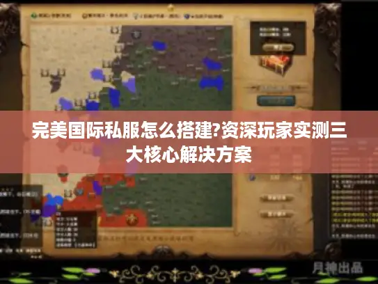 完美国际私服怎么搭建?资深玩家实测三大核心解决方案 完美国际私服怎么搭建?资深玩家实测三大核心解决方案