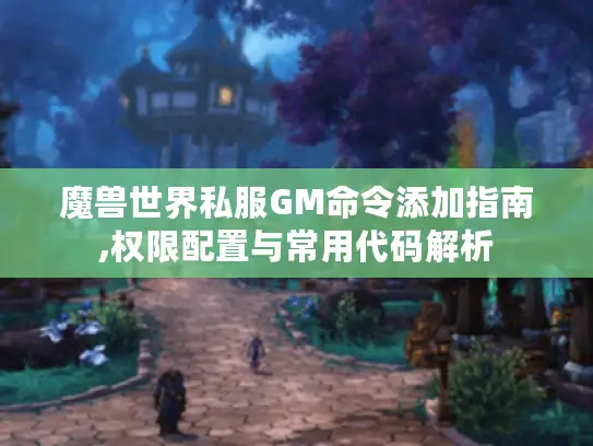 魔兽世界私服GM命令添加指南,权限配置与常用代码解析