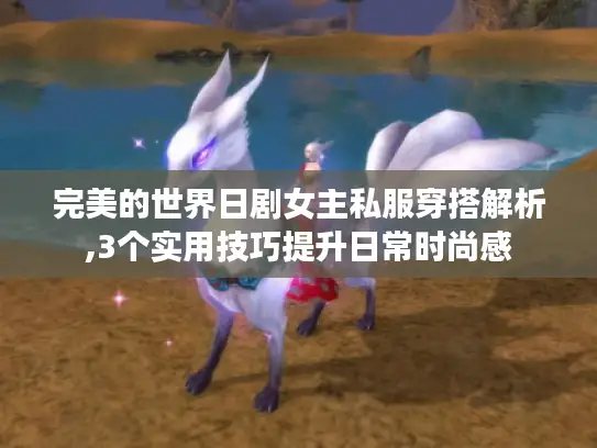 完美的世界日剧女主私服穿搭解析,3个实用技巧提升日常时尚感