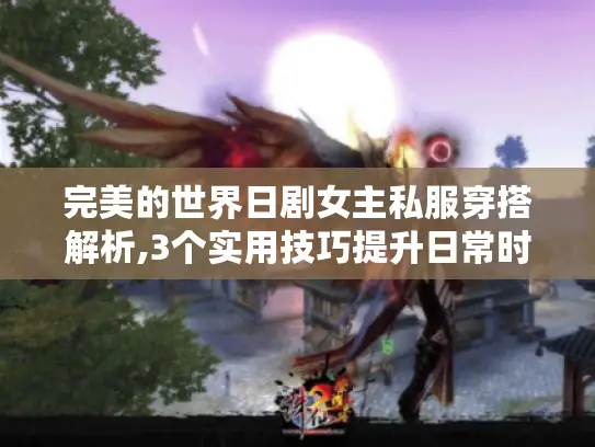 完美的世界日剧女主私服穿搭解析,3个实用技巧提升日常时尚感