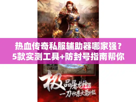 热血传奇私服辅助器哪家强？5款实测工具+防封号指南帮你选对