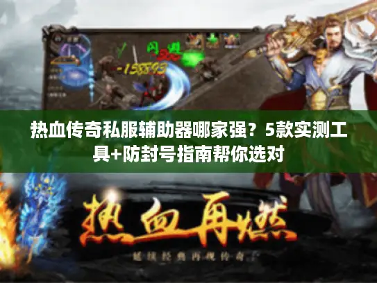 热血传奇私服辅助器哪家强？5款实测工具+防封号指南帮你选对
