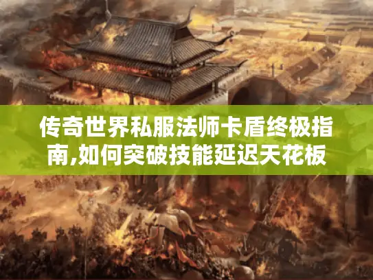 传奇世界私服法师卡盾终极指南,如何突破技能延迟天花板