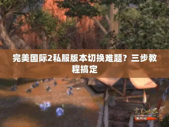 完美国际2私服版本切换难题?三步教程搞定 完美国际2私服版本切换难题?三步教程搞定