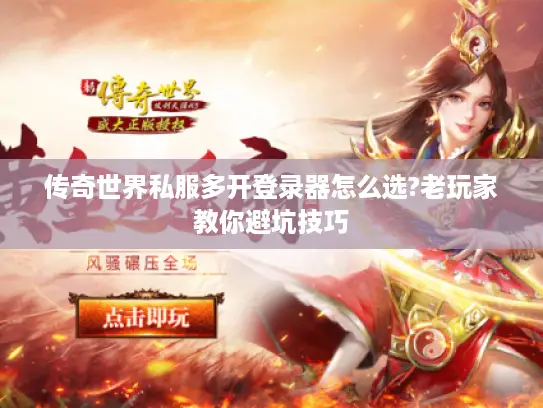 传奇世界私服多开登录器怎么选?老玩家教你避坑技巧 传奇世界私服多开登录器怎么选?老玩家教你避坑技巧