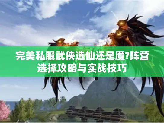 完美私服武侠选仙还是魔?阵营选择攻略与实战技巧