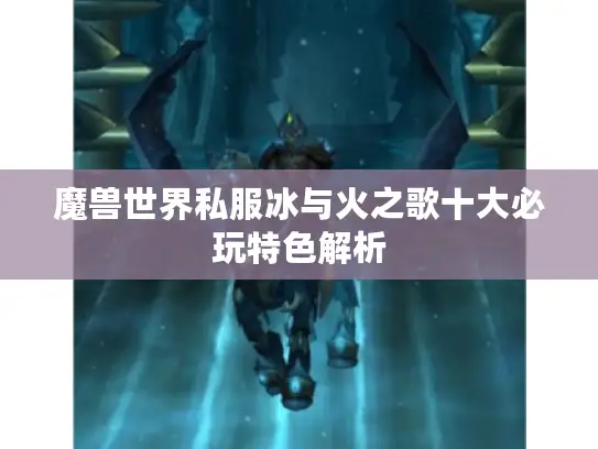 魔兽世界私服冰与火之歌十大必玩特色解析 魔兽世界私服冰与火之歌十大必玩特色解析