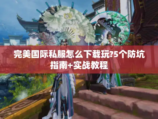 完美国际私服怎么下载玩?5个防坑指南+实战教程