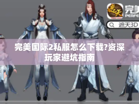 完美国际2私服怎么下载?资深玩家避坑指南