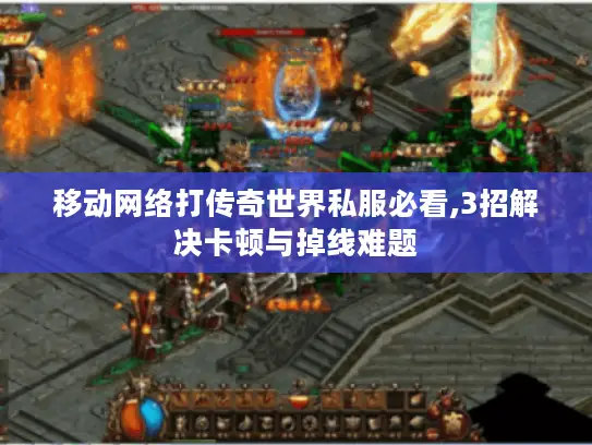 移动网络打传奇世界私服必看,3招解决卡顿与掉线难题